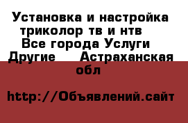 Установка и настройка триколор тв и нтв   - Все города Услуги » Другие   . Астраханская обл.